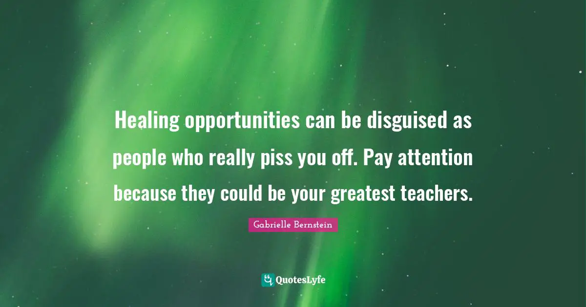 Gabrielle Quotes: "Healing opportunities can be disguised as people who really piss you off. Pay attention because they could be your greatest teachers."