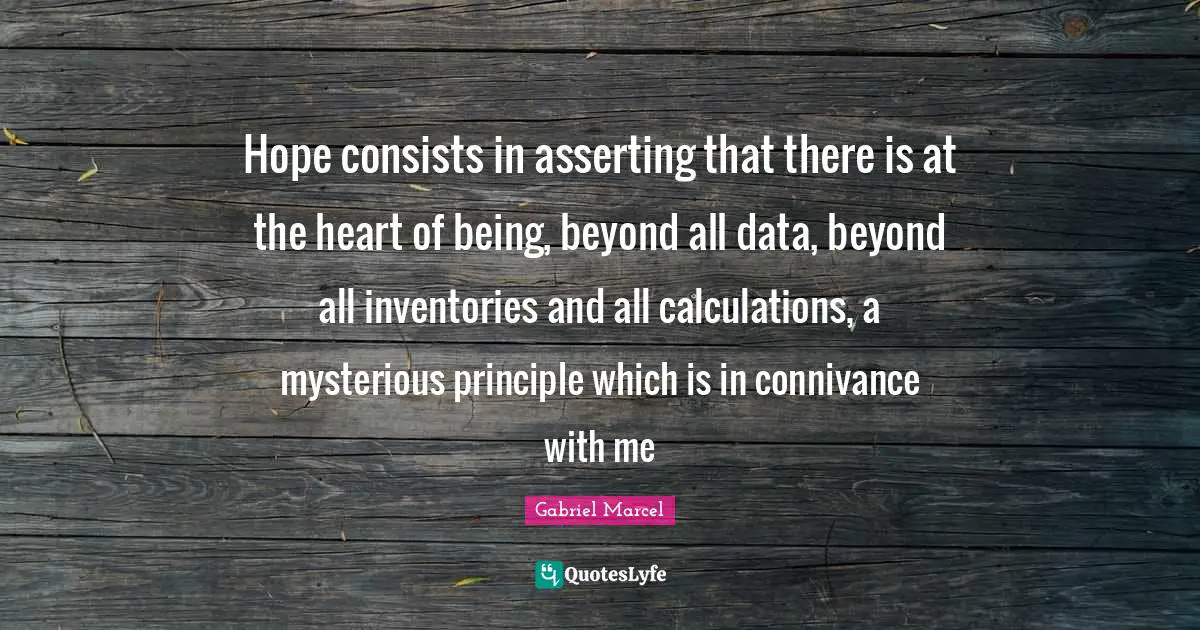 Calculations Quotes: "Hope consists in asserting that there is at the heart of being, beyond all data, beyond all inventories and all calculations, a mysterious principle which is in connivance with me"