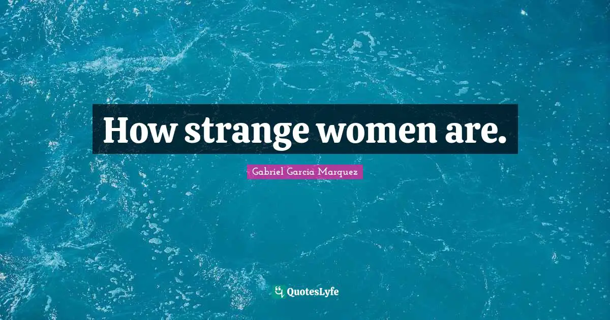 How strange women are.