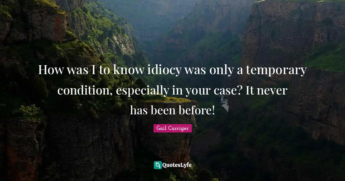 How was I to know idiocy was only a temporary condition, especially in your case? It never has been before!