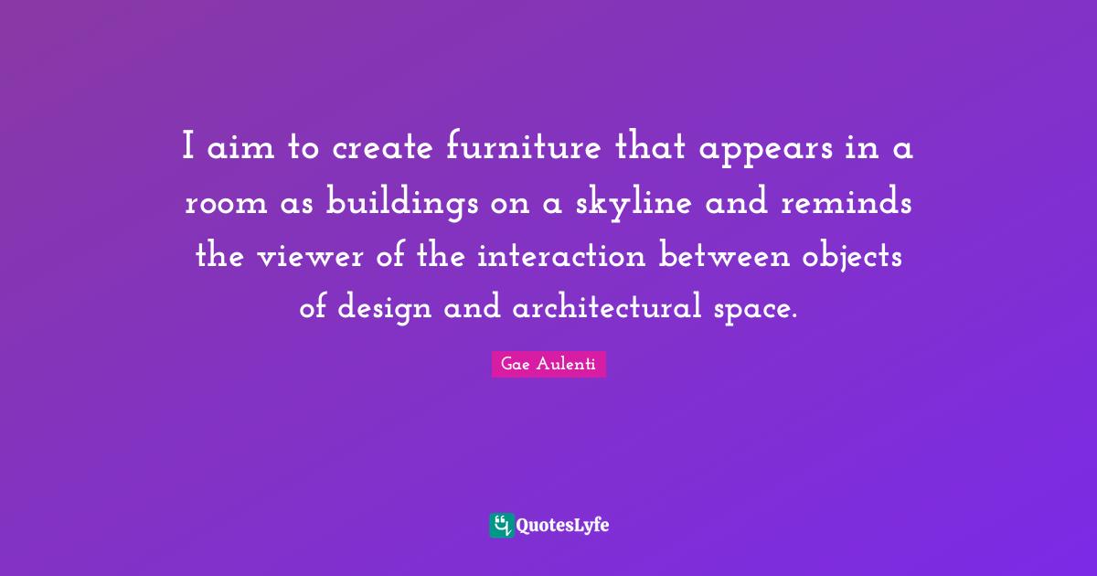Interaction Quotes: "I aim to create furniture that appears in a room as buildings on a skyline and reminds the viewer of the interaction between objects of design and architectural space."