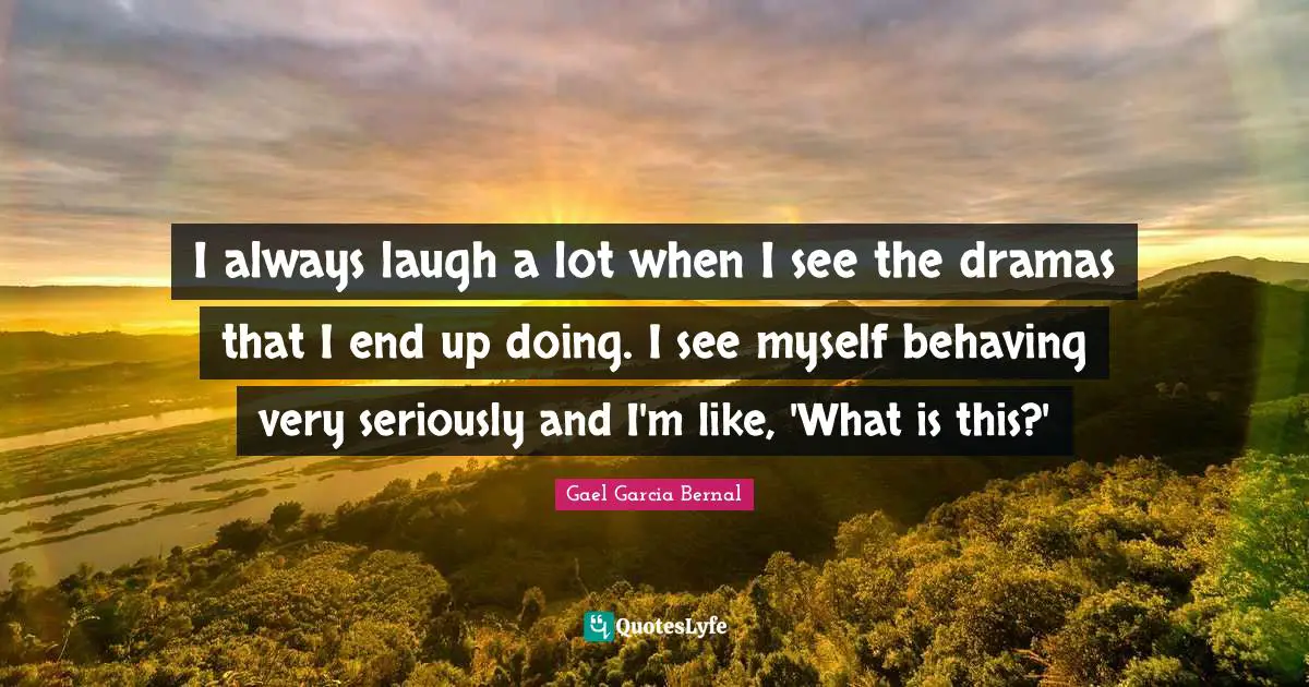 I always laugh a lot when I see the dramas that I end up doing. I see myself behaving very seriously and I'm like, 'What is this?'