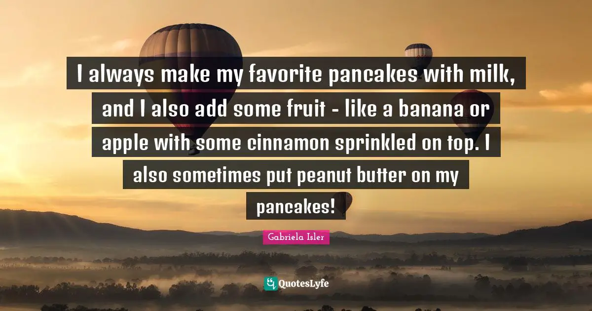 Pancakes Quotes: "I always make my favorite pancakes with milk, and I also add some fruit - like a banana or apple with some cinnamon sprinkled on top. I also sometimes put peanut butter on my pancakes!"