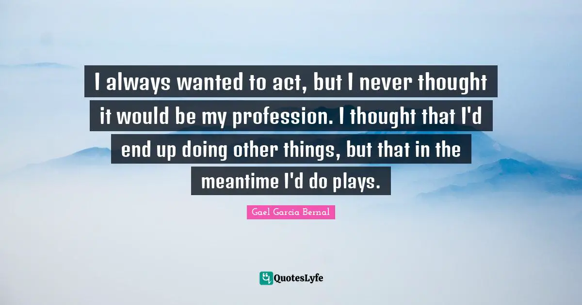 I always wanted to act, but I never thought it would be my profession. I thought that I'd end up doing other things, but that in the meantime I'd do plays.