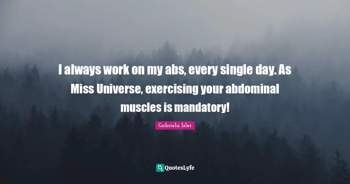 I always work on my abs, every single day. As Miss Universe, exercising your abdominal muscles is mandatory!