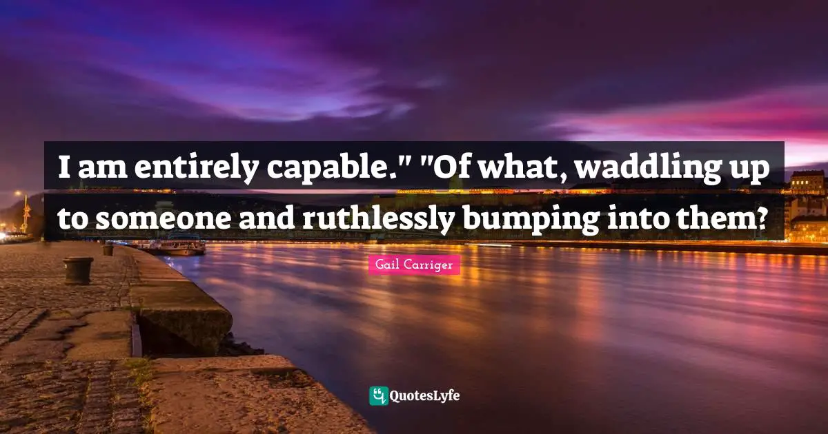 I am entirely capable." "Of what, waddling up to someone and ruthlessly bumping into them?