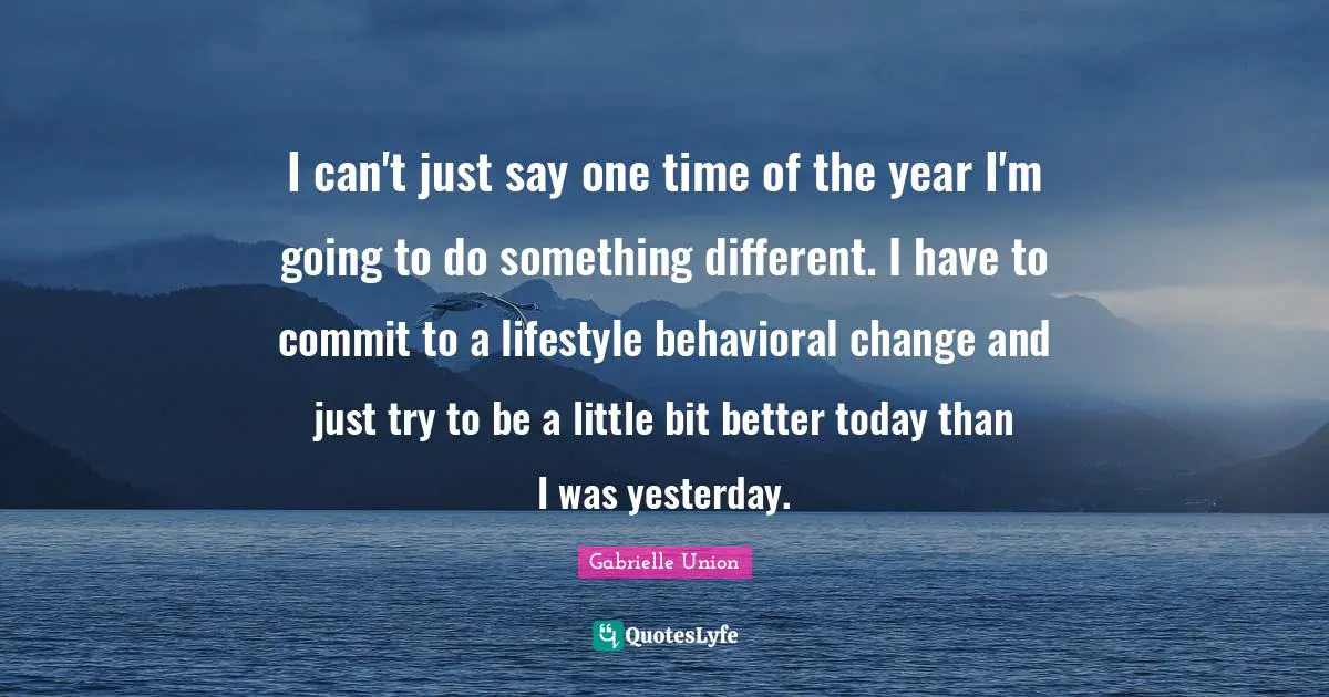 Gabrielle Quotes: "I can't just say one time of the year I'm going to do something different. I have to commit to a lifestyle behavioral change and just try to be a little bit better today than I was yesterday."