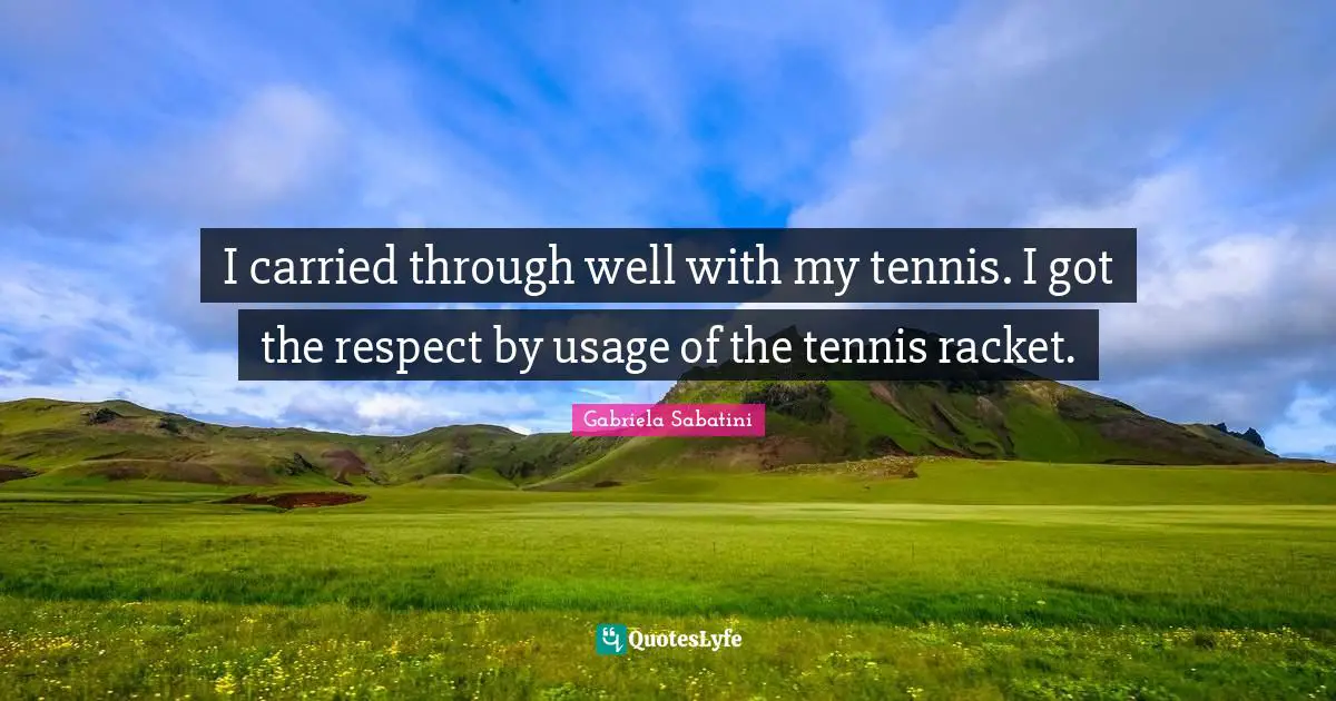 I carried through well with my tennis. I got the respect by usage of the tennis racket.