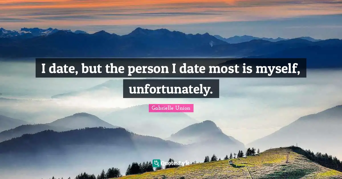 I date, but the person I date most is myself, unfortunately.