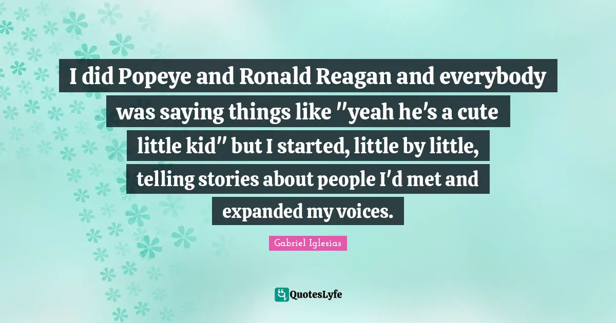 I did Popeye and Ronald Reagan and everybody was saying things like "yeah he's a cute little kid" but I started, little by little, telling stories about people I'd met and expanded my voices.