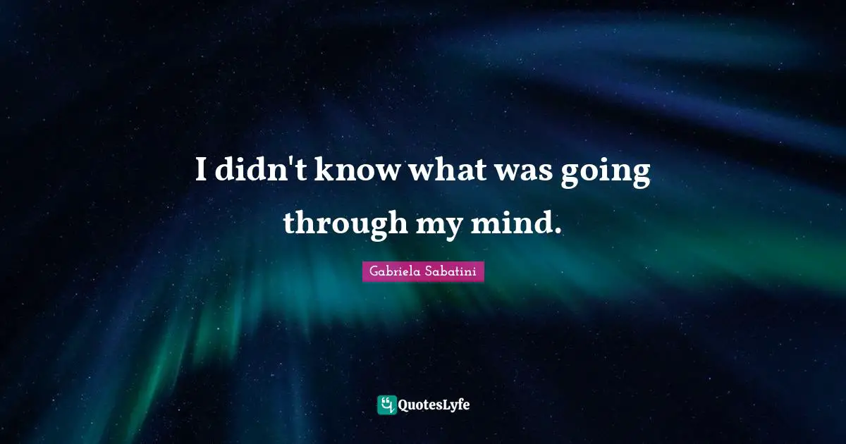 I didn't know what was going through my mind.