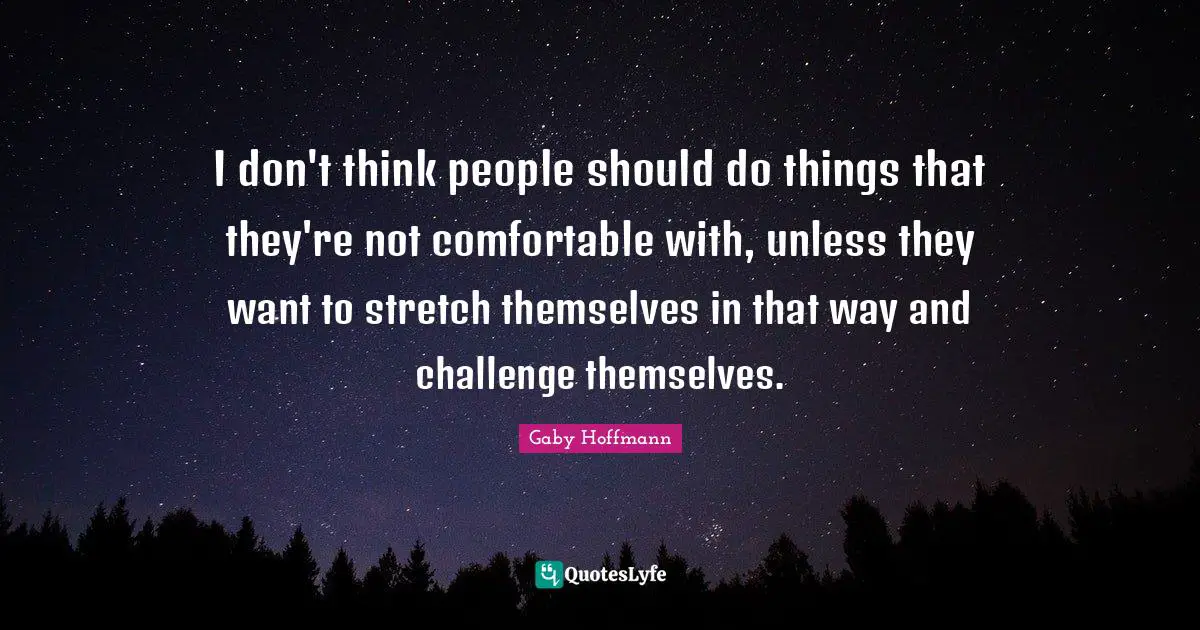 I don't think people should do things that they're not comfortable with, unless they want to stretch themselves in that way and challenge themselves.