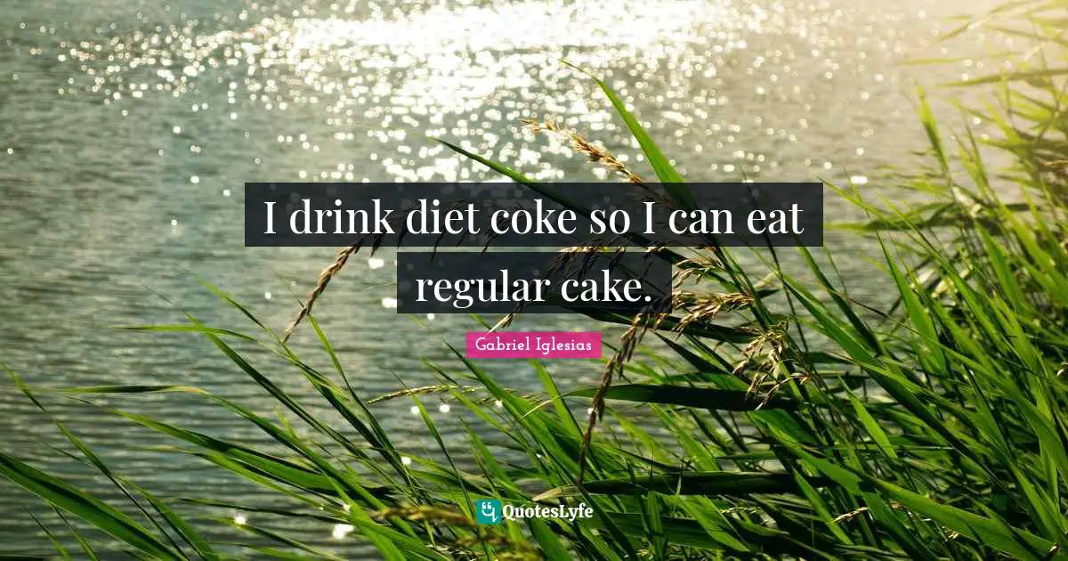I drink diet coke so I can eat regular cake.
