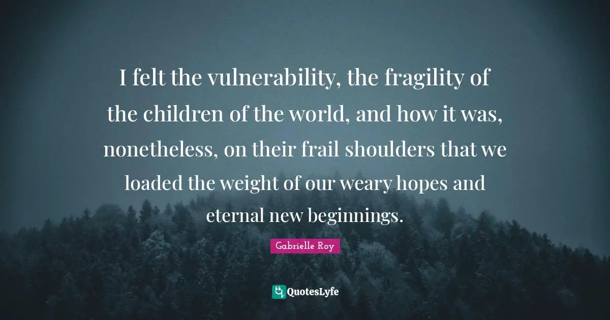 New Beginnings Quotes: "I felt the vulnerability, the fragility of the children of the world, and how it was, nonetheless, on their frail shoulders that we loaded the weight of our weary hopes and eternal new beginnings."