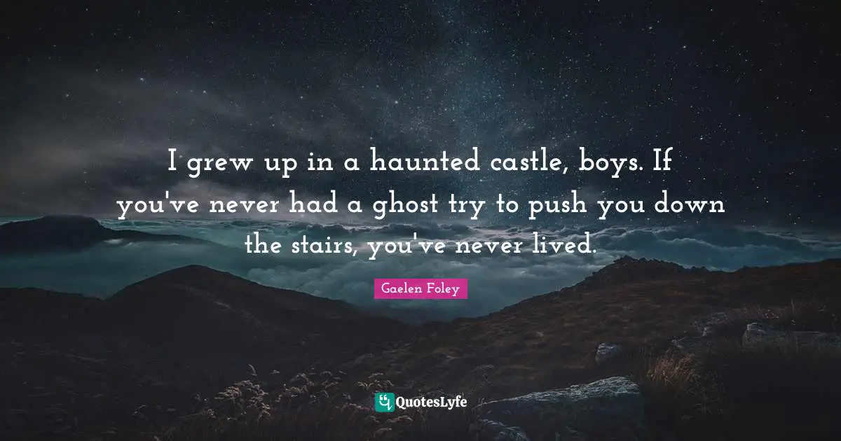 I grew up in a haunted castle, boys. If you've never had a ghost try to push you down the stairs, you've never lived.