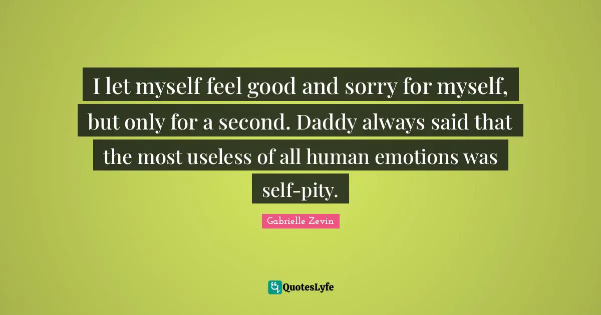 I let myself feel good and sorry for myself, but only for a second. Daddy always said that the most useless of all human emotions was self-pity.