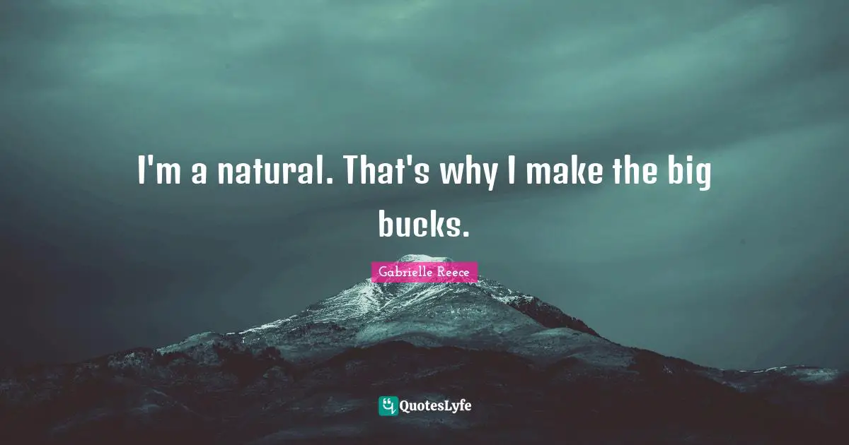 I'm a natural. That's why I make the big bucks.