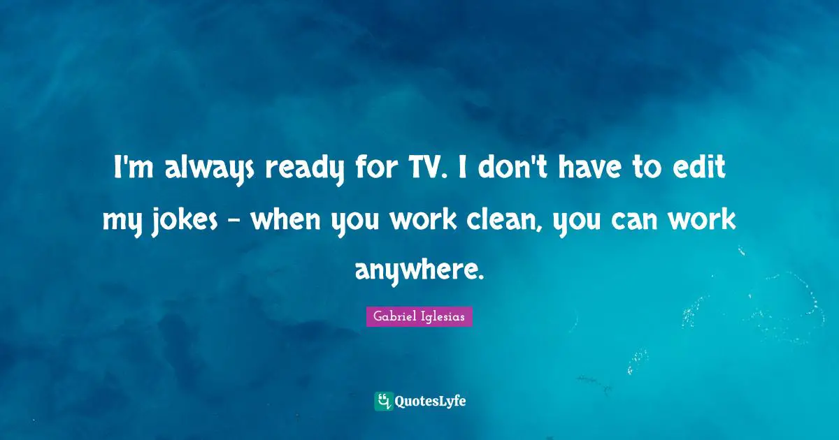 I'm always ready for TV. I don't have to edit my jokes - when you work clean, you can work anywhere.
