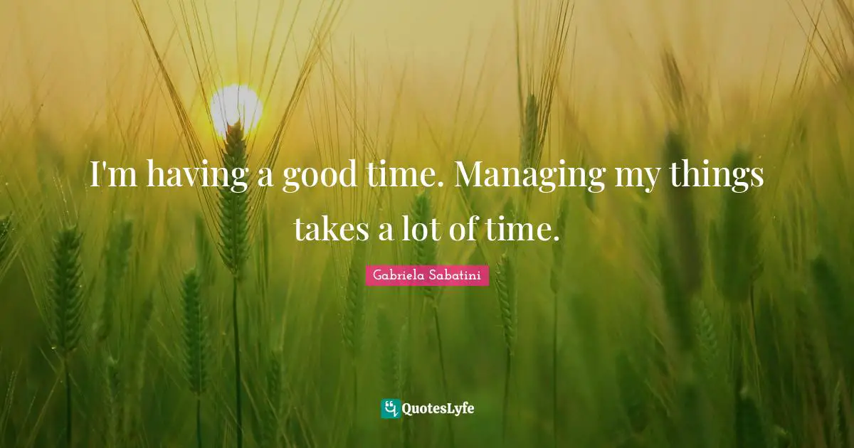 I'm having a good time. Managing my things takes a lot of time.