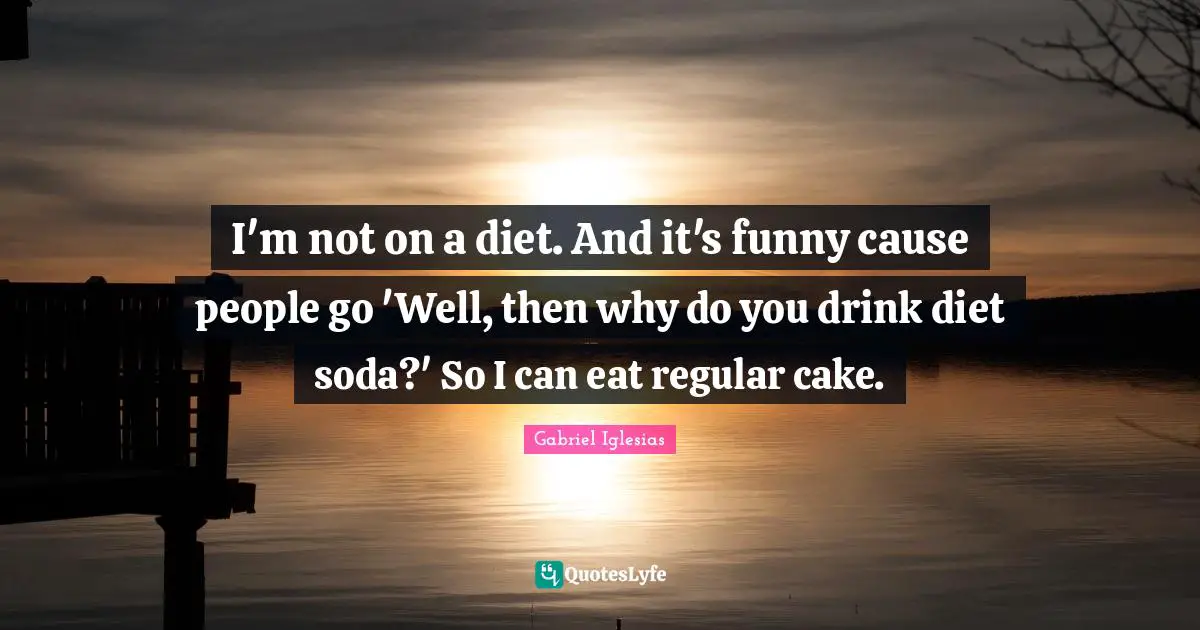 Diet Quotes: "I'm not on a diet. And it's funny cause people go 'Well, then why do you drink diet soda?' So I can eat regular cake."
