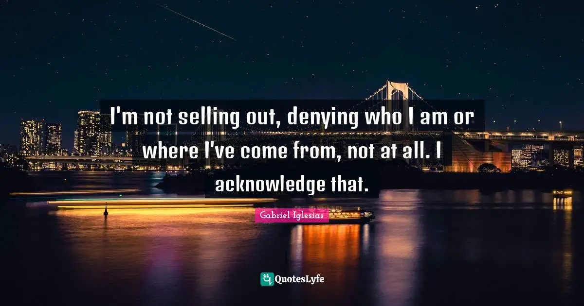 I'm not selling out, denying who I am or where I've come from, not at all. I acknowledge that.