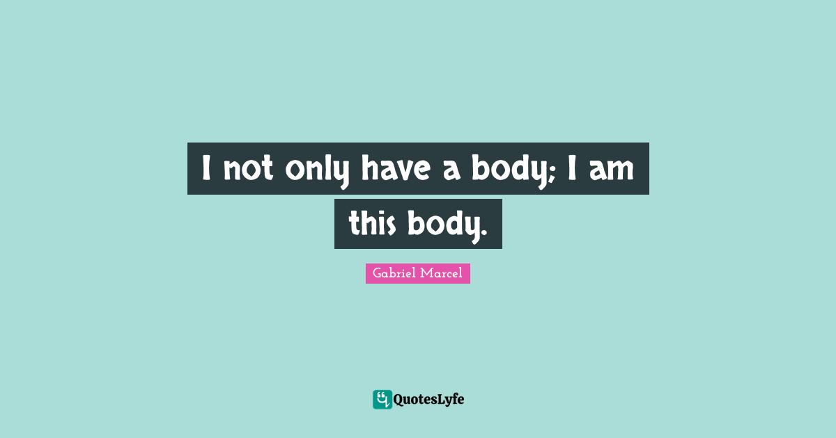 I not only have a body; I am this body.