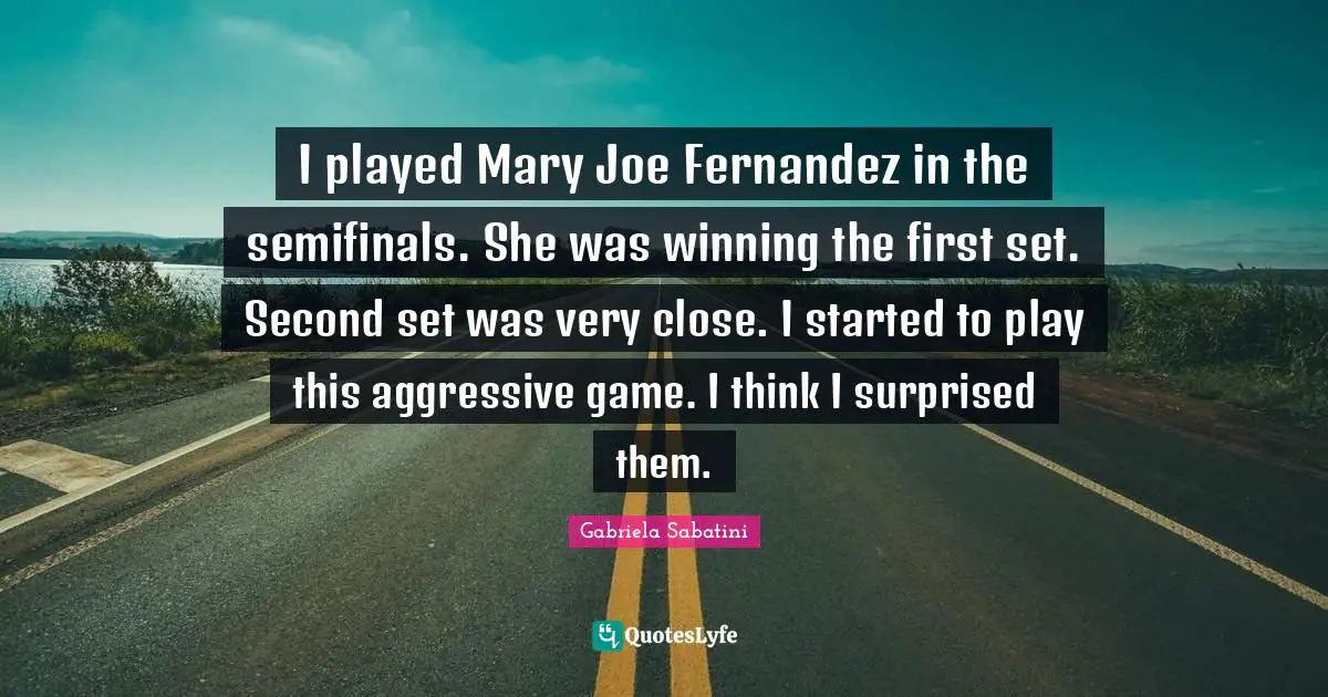 I played Mary Joe Fernandez in the semifinals. She was winning the first set. Second set was very close. I started to play this aggressive game. I think I surprised them.