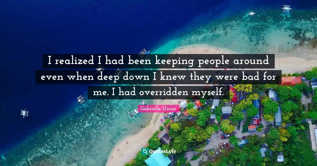 I realized I had been keeping people around even when deep down I knew they were bad for me. I had overridden myself.