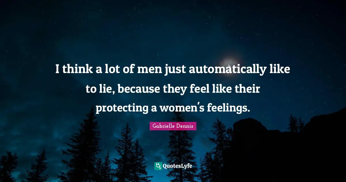 I think a lot of men just automatically like to lie, because they feel like their protecting a women's feelings.