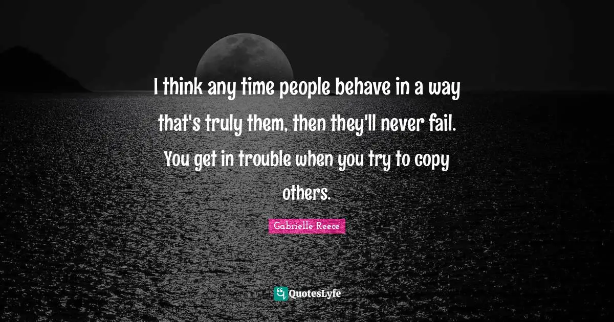 I think any time people behave in a way that's truly them, then they'll never fail. You get in trouble when you try to copy others.
