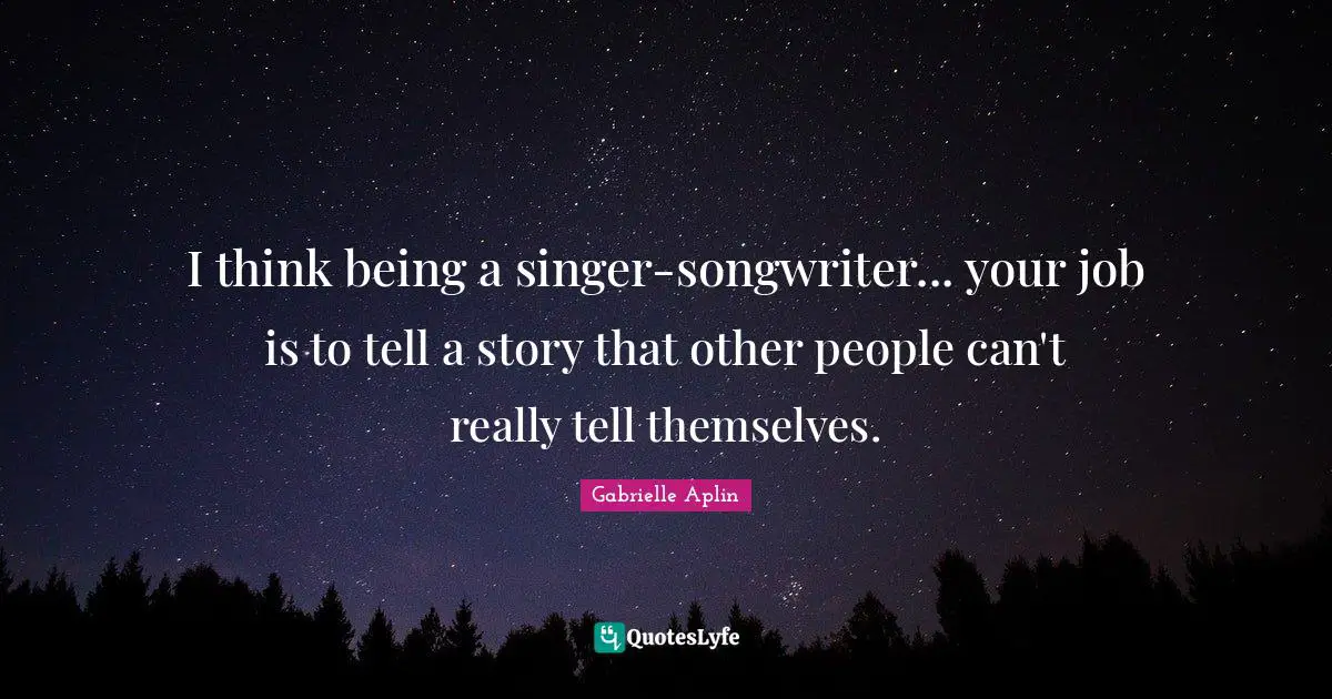 I think being a singer-songwriter... your job is to tell a story that other people can't really tell themselves.