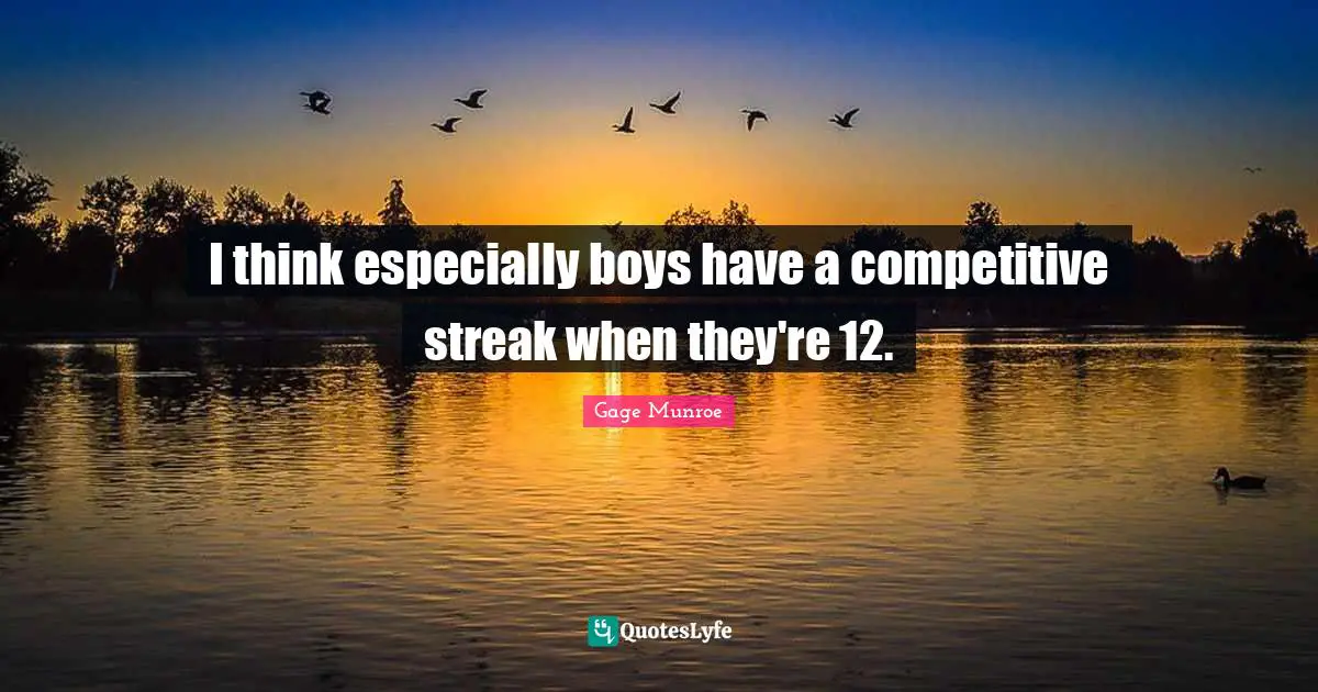 I think especially boys have a competitive streak when they're 12.