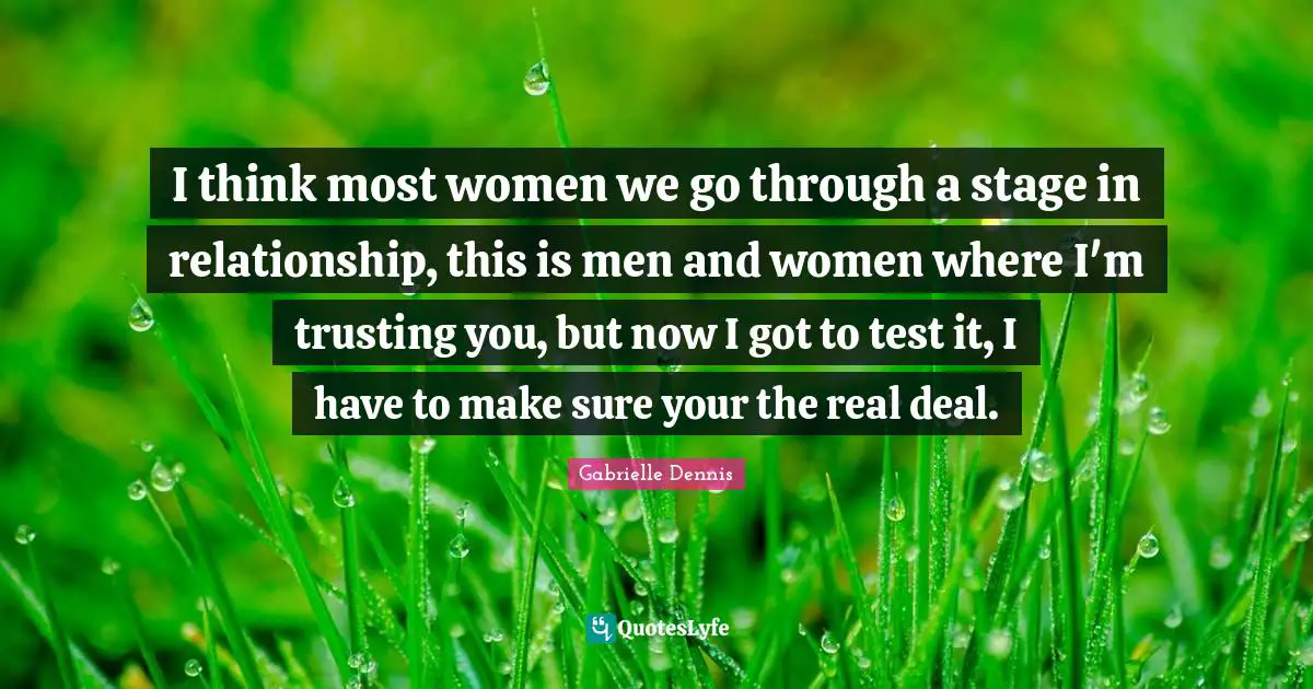 I think most women we go through a stage in relationship, this is men and women where I'm trusting you, but now I got to test it, I have to make sure your the real deal.