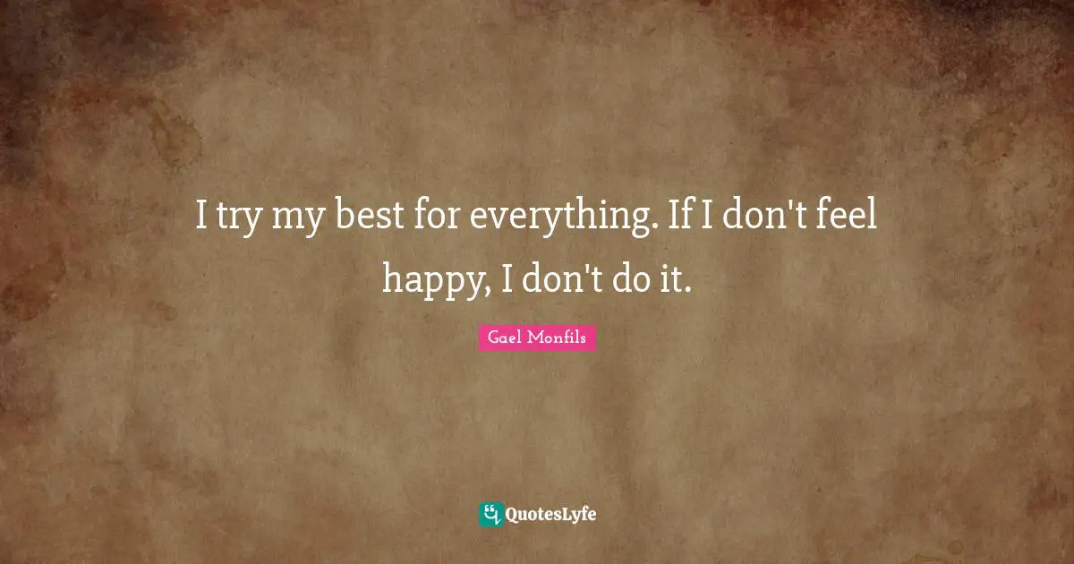 I try my best for everything. If I don't feel happy, I don't do it.