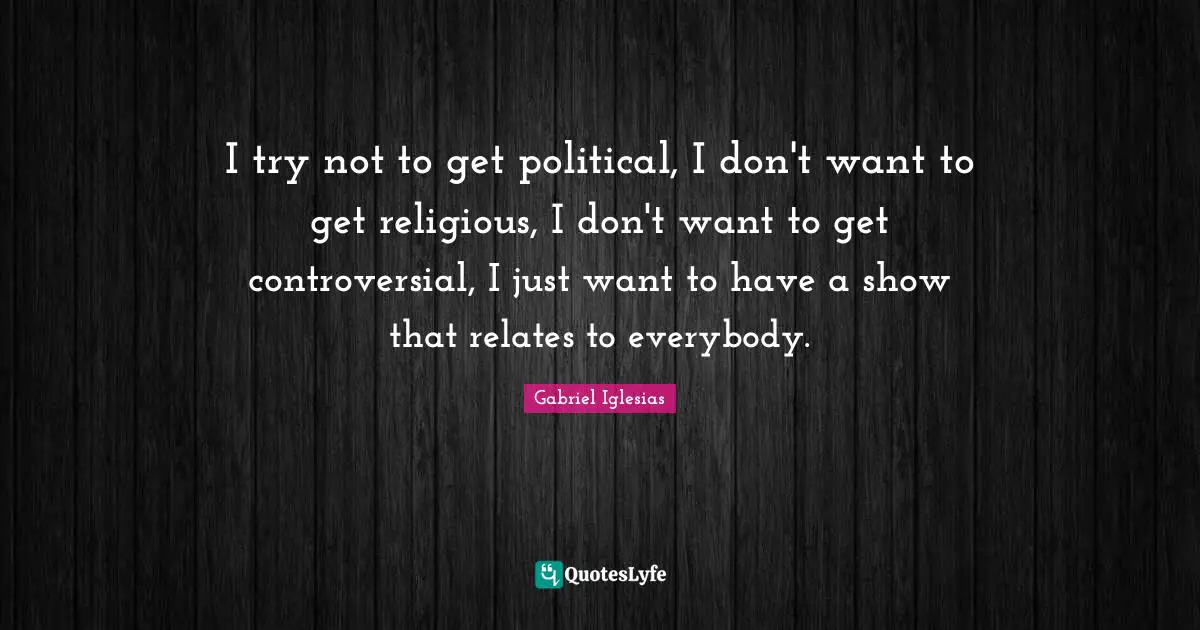 I try not to get political, I don't want to get religious, I don't want to get controversial, I just want to have a show that relates to everybody.
