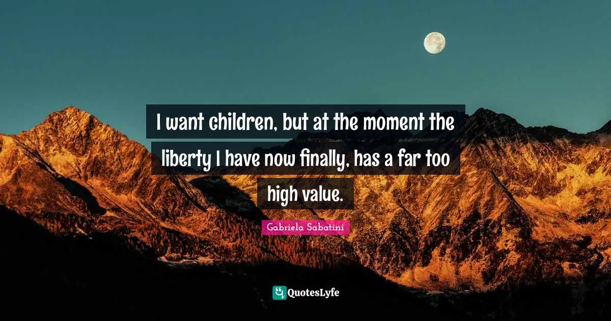 I want children, but at the moment the liberty I have now finally, has a far too high value.