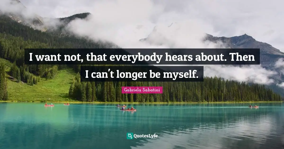 I want not, that everybody hears about. Then I can't longer be myself.