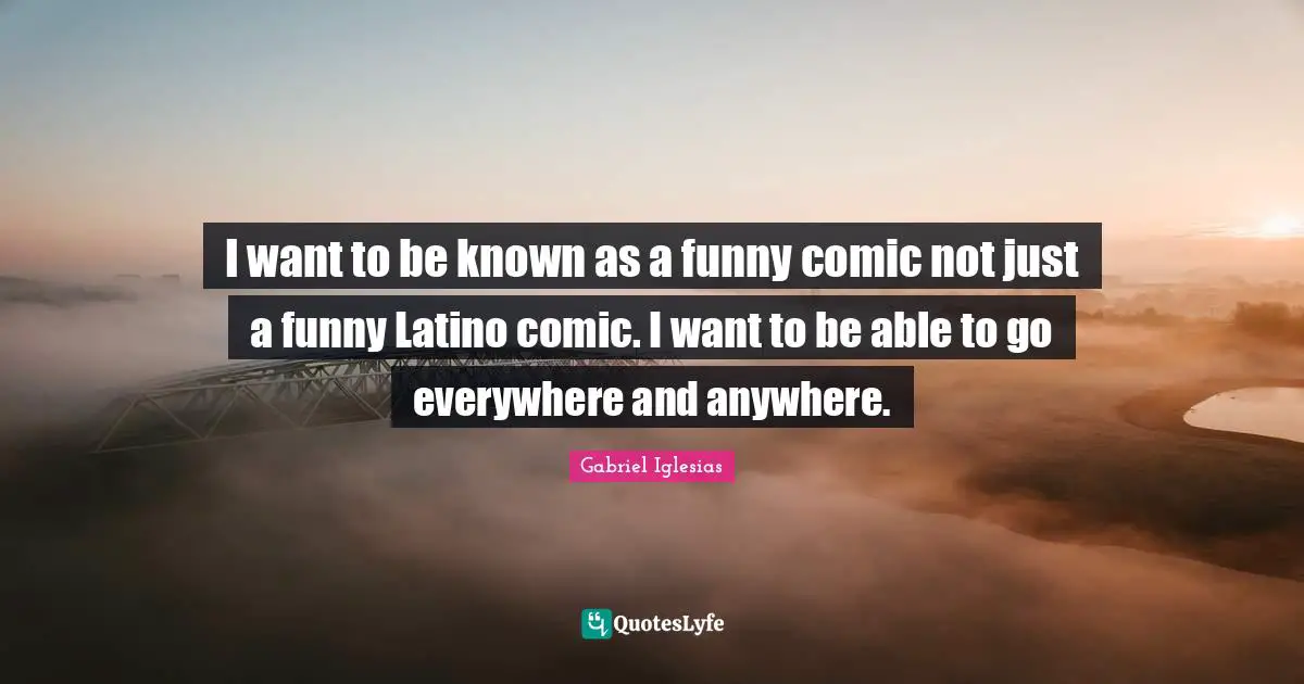 Latino Quotes: "I want to be known as a funny comic not just a funny Latino comic. I want to be able to go everywhere and anywhere."