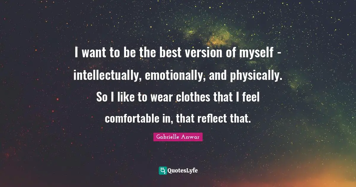 I want to be the best version of myself - intellectually, emotionally, and physically. So I like to wear clothes that I feel comfortable in, that reflect that.