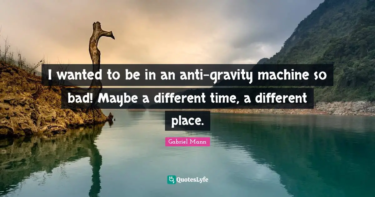 Different Place Quotes: "I wanted to be in an anti-gravity machine so bad! Maybe a different time, a different place."