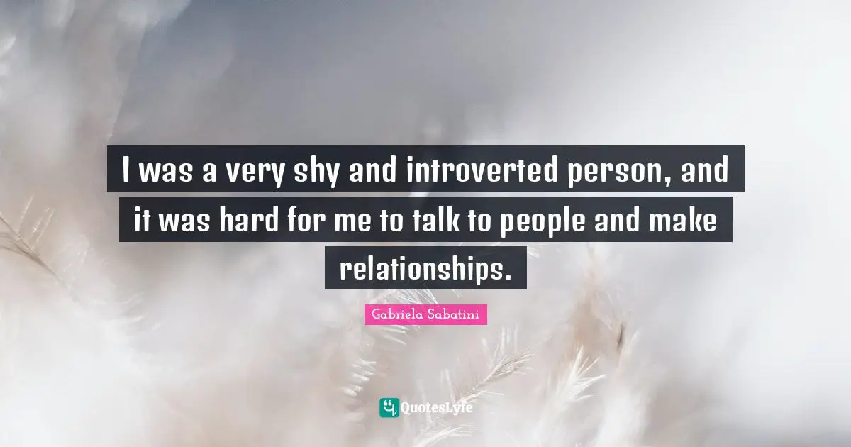 I was a very shy and introverted person, and it was hard for me to talk to people and make relationships.