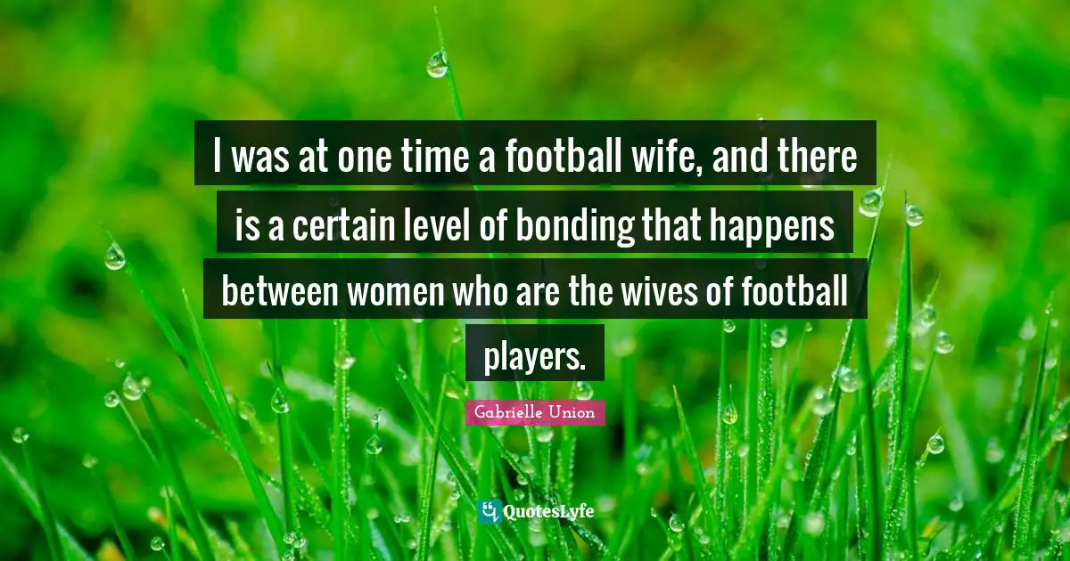 I was at one time a football wife, and there is a certain level of bonding that happens between women who are the wives of football players.
