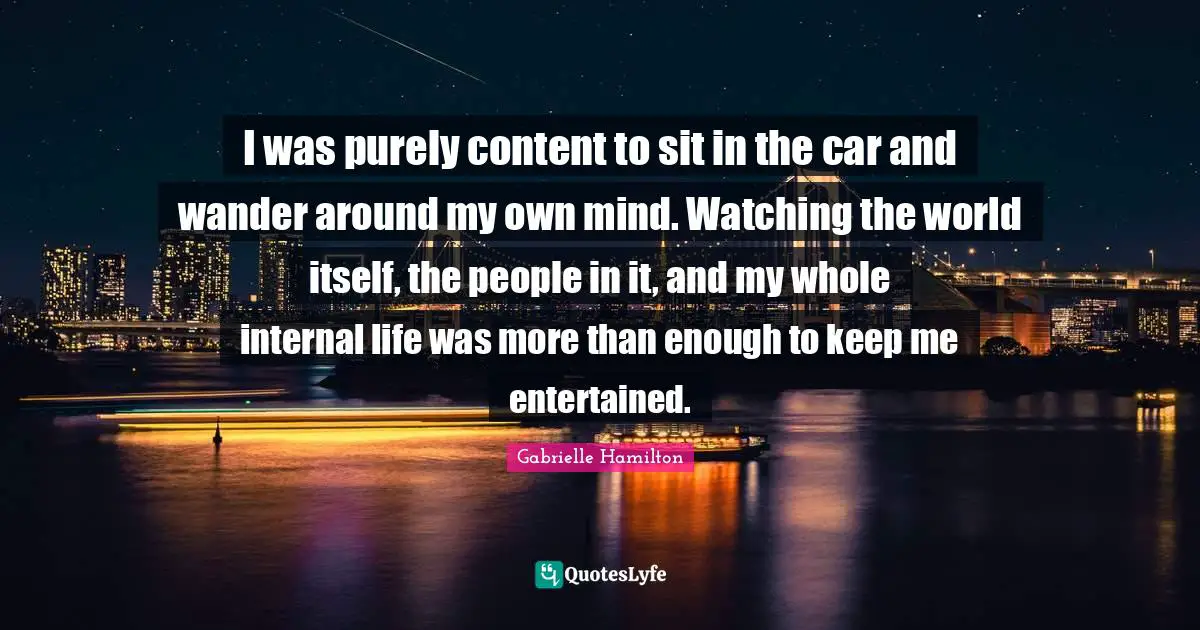 I was purely content to sit in the car and wander around my own mind. Watching the world itself, the people in it, and my whole internal life was more than enough to keep me entertained.