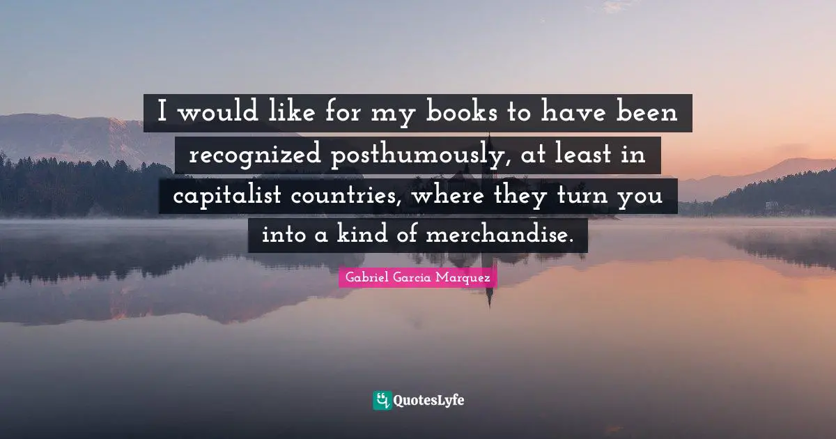 I would like for my books to have been recognized posthumously, at least in capitalist countries, where they turn you into a kind of merchandise.