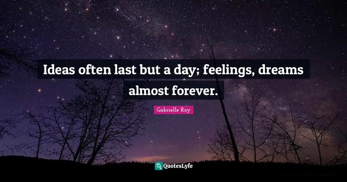 Ideas often last but a day; feelings, dreams almost forever.