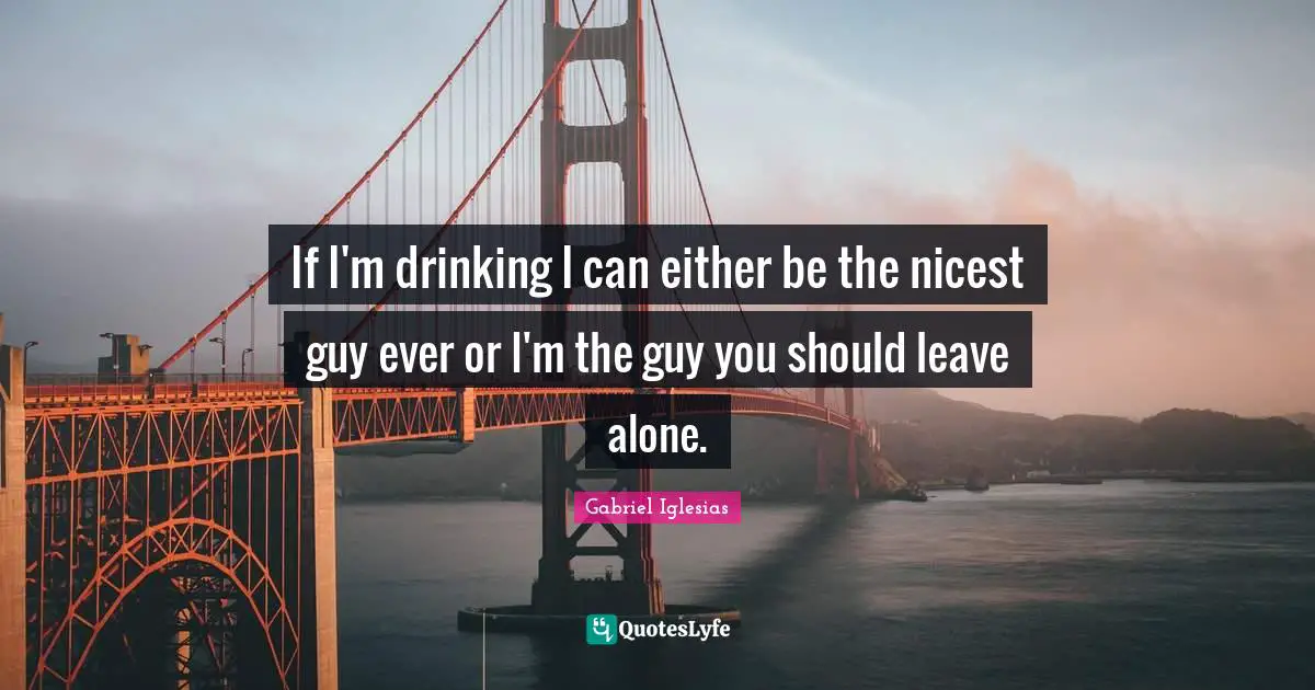 If I'm drinking I can either be the nicest guy ever or I'm the guy you should leave alone.