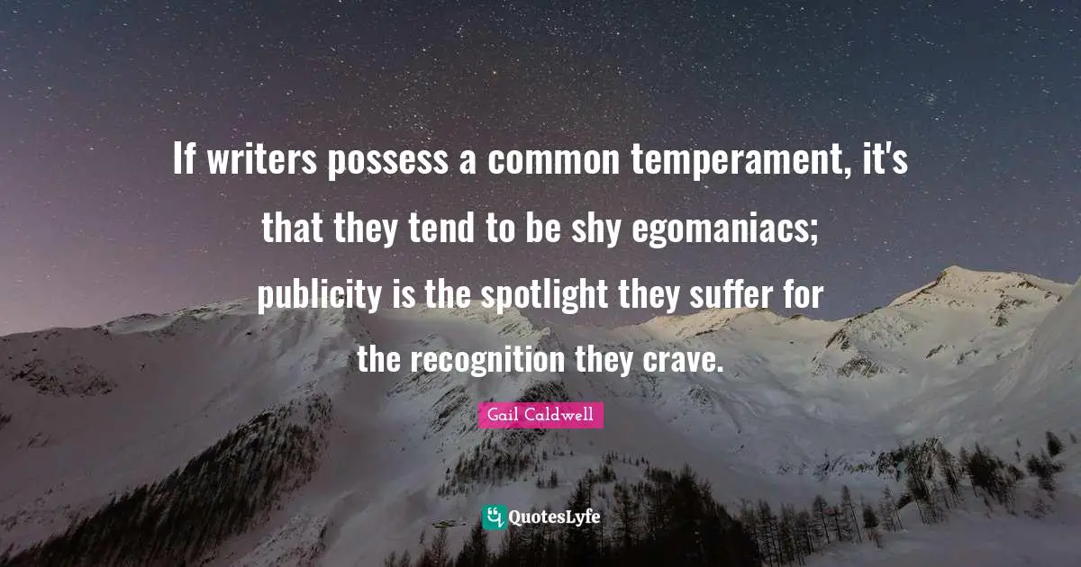 If writers possess a common temperament, it's that they tend to be shy egomaniacs; publicity is the spotlight they suffer for the recognition they crave.