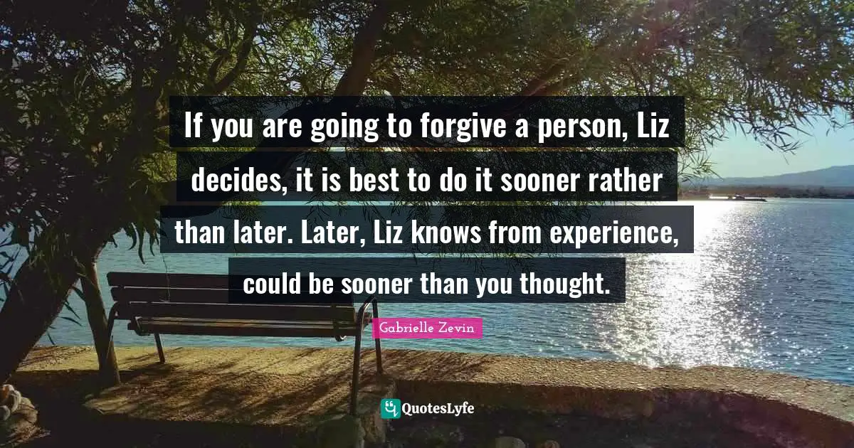 If you are going to forgive a person, Liz decides, it is best to do it sooner rather than later. Later, Liz knows from experience, could be sooner than you thought.