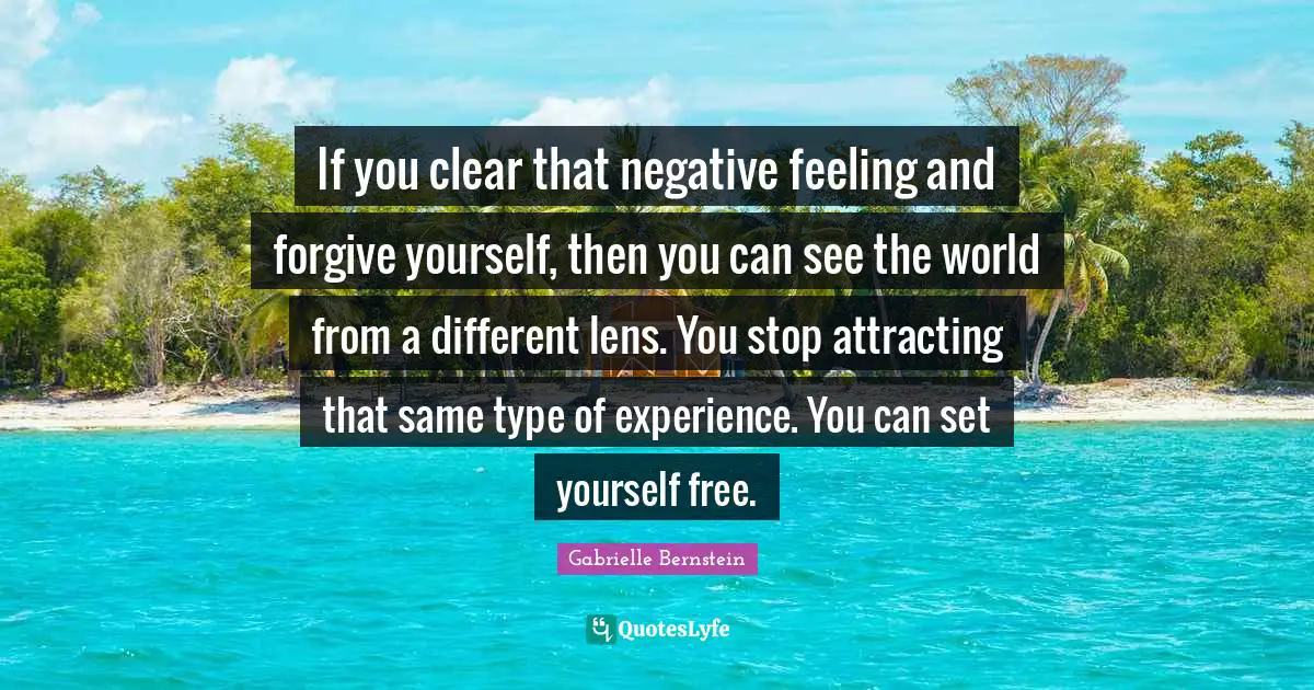 If you clear that negative feeling and forgive yourself, then you can see the world from a different lens. You stop attracting that same type of experience. You can set yourself free.