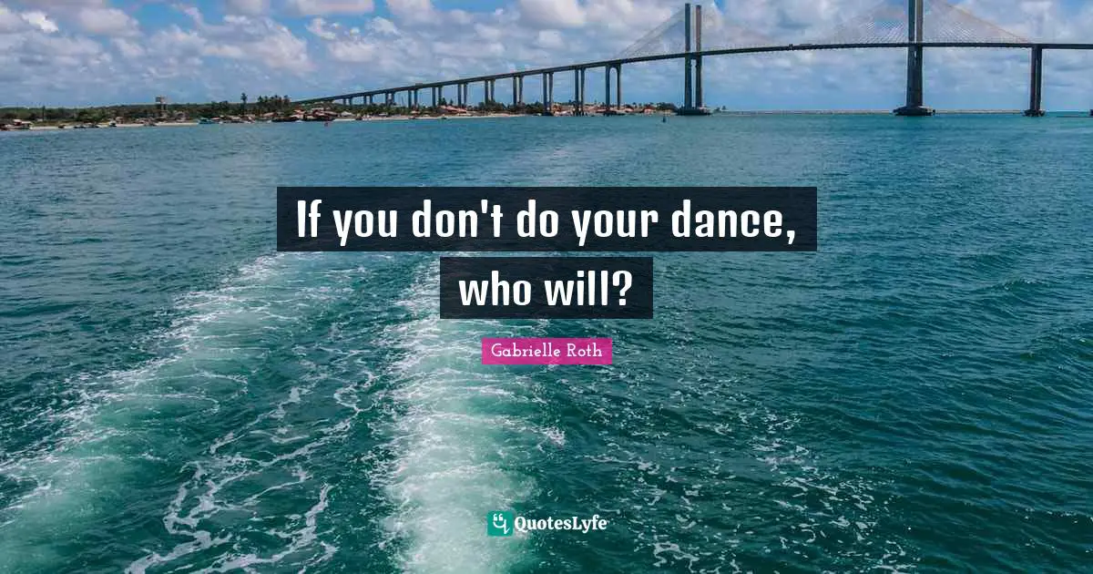 Gabrielle Roth Quotes: "If you don't do your dance, who will?"